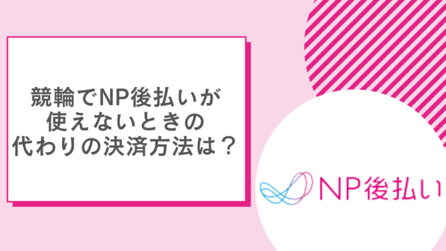 競輪でNP後払いが使えないときの代わりの決済方法は?